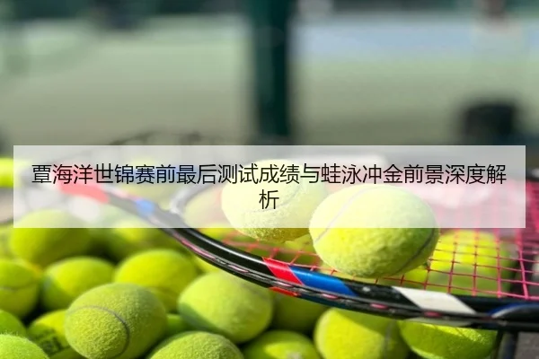 覃海洋世锦赛前最后测试成绩与蛙泳冲金前景深度解析