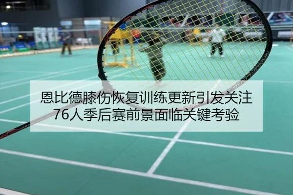 恩比德膝伤恢复训练更新引发关注 76人季后赛前景面临关键考验