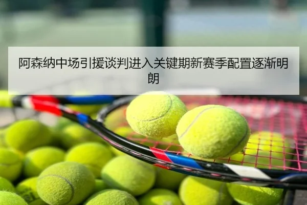 阿森纳中场引援谈判进入关键期新赛季配置逐渐明朗