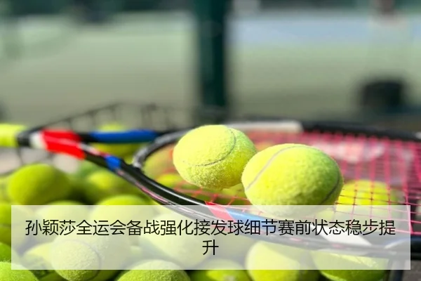 孙颖莎全运会备战强化接发球细节赛前状态稳步提升