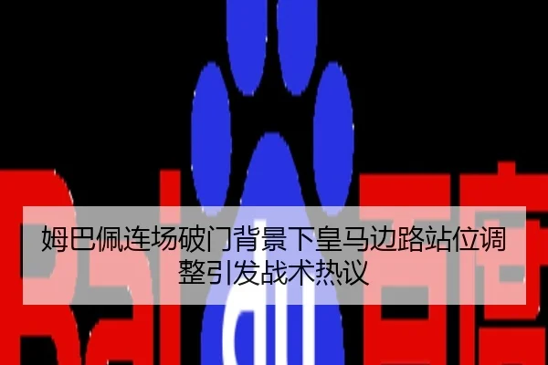 姆巴佩连场破门背景下皇马边路站位调整引发战术热议