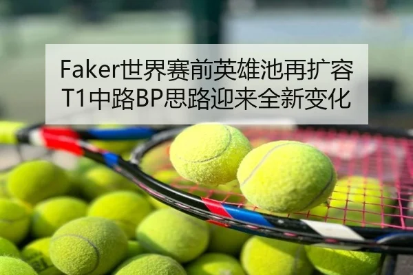 Faker世界赛前英雄池再扩容T1中路BP思路迎来全新变化