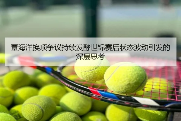 覃海洋换项争议持续发酵世锦赛后状态波动引发的深层思考