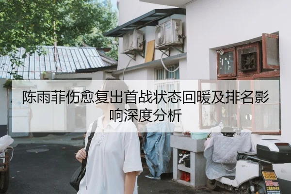 陈雨菲伤愈复出首战状态回暖及排名影响深度分析